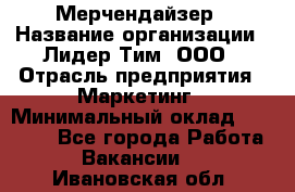 Мерчендайзер › Название организации ­ Лидер Тим, ООО › Отрасль предприятия ­ Маркетинг › Минимальный оклад ­ 22 000 - Все города Работа » Вакансии   . Ивановская обл.